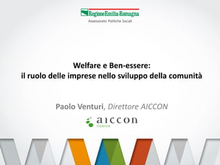 Welfare e Ben-essere: 
il ruolo delle imprese nello sviluppo della comunità 
Paolo Venturi, Direttore AICCON 
 