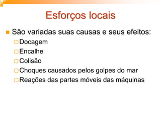 Esforços locaisEsforços locais
São variadas suas causas e seus efeitos:
Docagem
Encalhe
Colisão
Choques causados pelos golpes do mar
Reações das partes móveis das máquinas
 