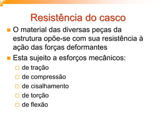 Resistência do cascoResistência do casco
O material das diversas peças da
estrutura opõe-se com sua resistência à
ação das forças deformantes
Esta sujeito a esforços mecânicos:
de tração
de compressão
de cisalhamento
de torção
de flexão
 