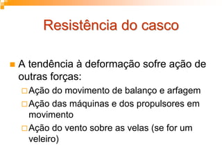 Resistência do cascoResistência do casco
A tendência à deformação sofre ação de
outras forças:
Ação do movimento de balanço e arfagem
Ação das máquinas e dos propulsores em
movimento
Ação do vento sobre as velas (se for um
veleiro)
 
