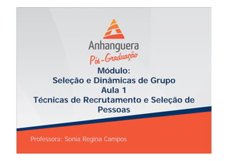 Módulo:
Seleção e Dinâmicas de Grupo
Aula 1
Técnicas de Recrutamento e Seleção de
Pessoas
Professora: Sonia Regina Campos
 