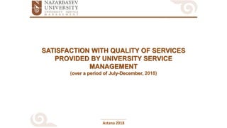 Astana 2018
SATISFACTION WITH QUALITY OF SERVICES
PROVIDED BY UNIVERSITY SERVICE
MANAGEMENT
(over a period of July-December, 2018)
 
