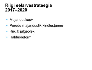 Riigi eelarvestrateegia
2017–2020
• Majanduskasv
• Perede majanduslik kindlustunne
• Riiklik julgeolek
• Haldusreform
 