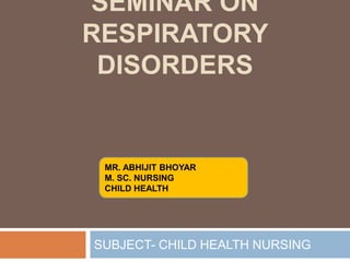 SEMINAR ON
RESPIRATORY
DISORDERS
SUBJECT- CHILD HEALTH NURSING
MR. ABHIJIT BHOYAR
M. SC. NURSING
CHILD HEALTH
 