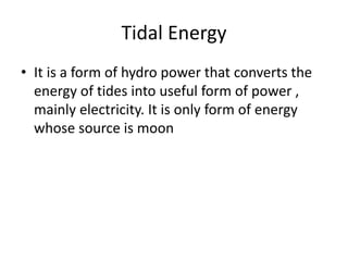 Tidal Energy
• It is a form of hydro power that converts the
energy of tides into useful form of power ,
mainly electricity. It is only form of energy
whose source is moon
 