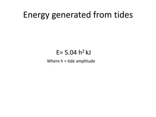 Energy generated from tides
E= 5.04 h2 kJ
Where h = tide amplitude
 