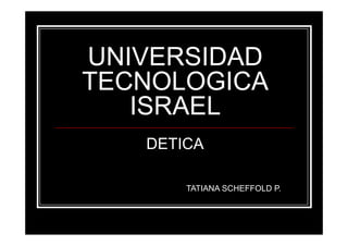 UNIVERSIDAD
TECNOLOGICA
   ISRAEL
   DETICA

       TATIANA SCHEFFOLD P.
 