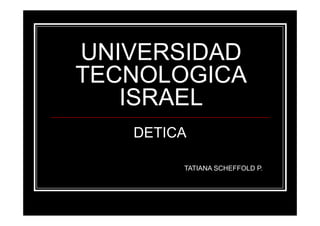 UNIVERSIDAD
TECNOLOGICA
   ISRAEL
   DETICA

        TATIANA SCHEFFOLD P.
 