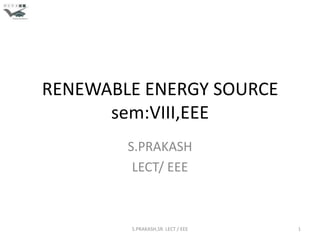 RENEWABLE ENERGY SOURCE
      sem:VIII,EEE
        S.PRAKASH
         LECT/ EEE



        S.PRAKASH,SR. LECT / EEE   1
 