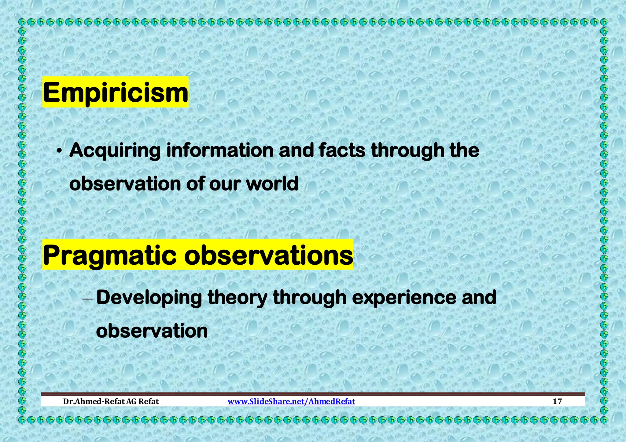 Empiricism
• Acquiring information and facts through the
observation of our world

Pragmatic observations
– Developing theory through experience and
observation

Dr.Ahmed-Refat AG Refat

www.SlideShare.net/AhmedRefat

17

 