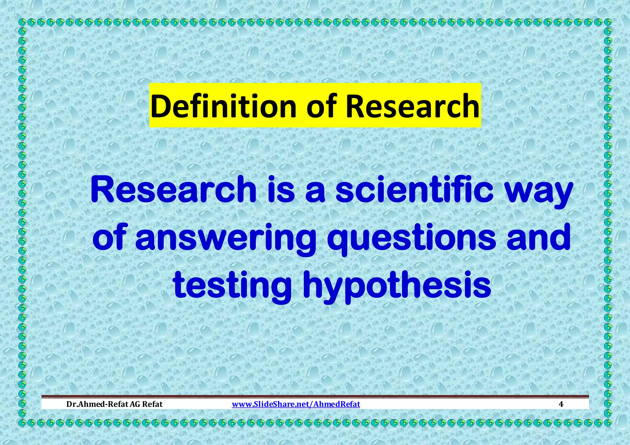 Definition of Research
Research is a scientific way
of answering questions and
testing hypothesis

Dr.Ahmed-Refat AG Refat

www.SlideShare.net/AhmedRefat

4

 