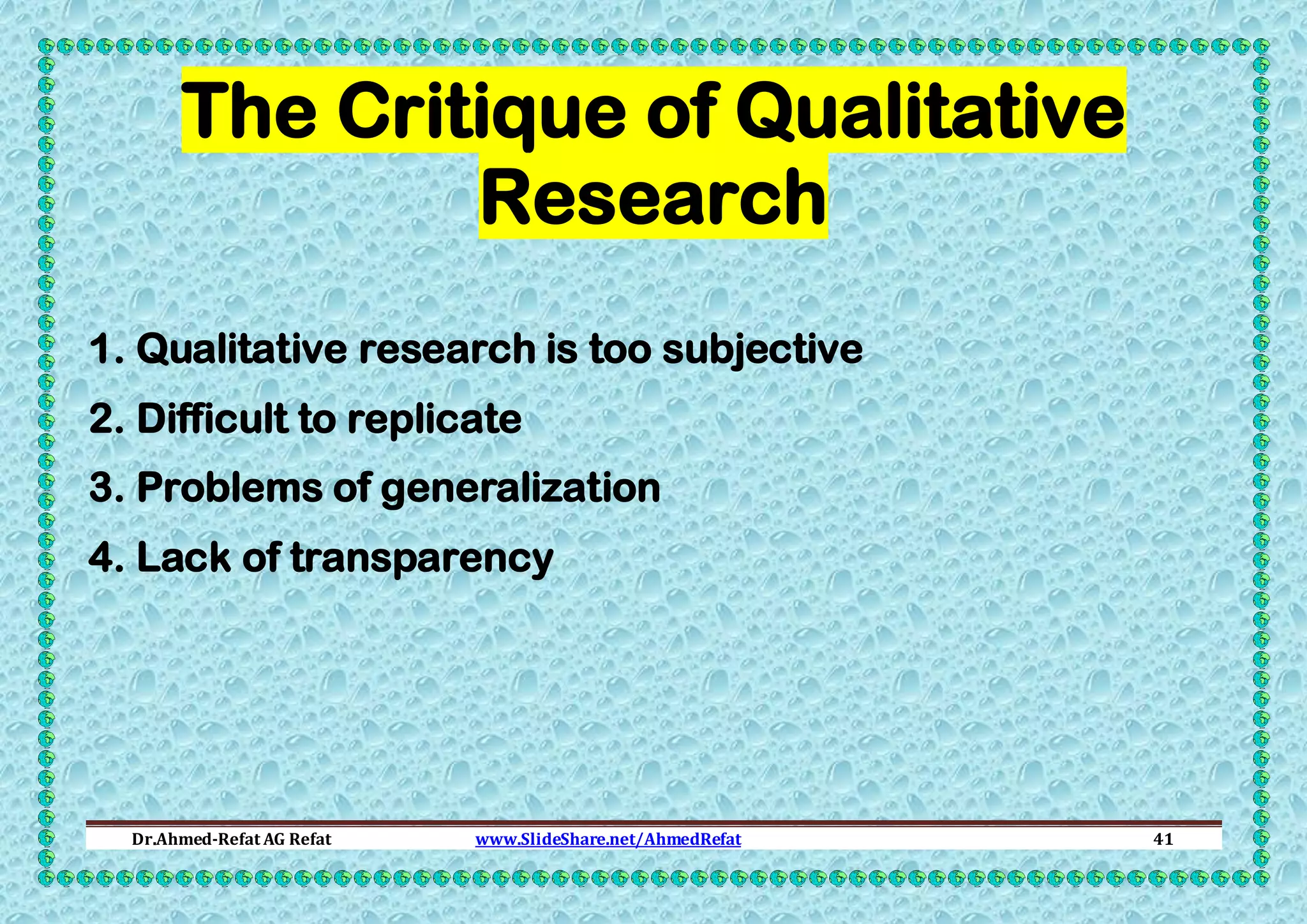 The Critique of Qualitative
Research
1. Qualitative research is too subjective
2. Difficult to replicate
3. Problems of generalization
4. Lack of transparency

Dr.Ahmed-Refat AG Refat

www.SlideShare.net/AhmedRefat

41

 