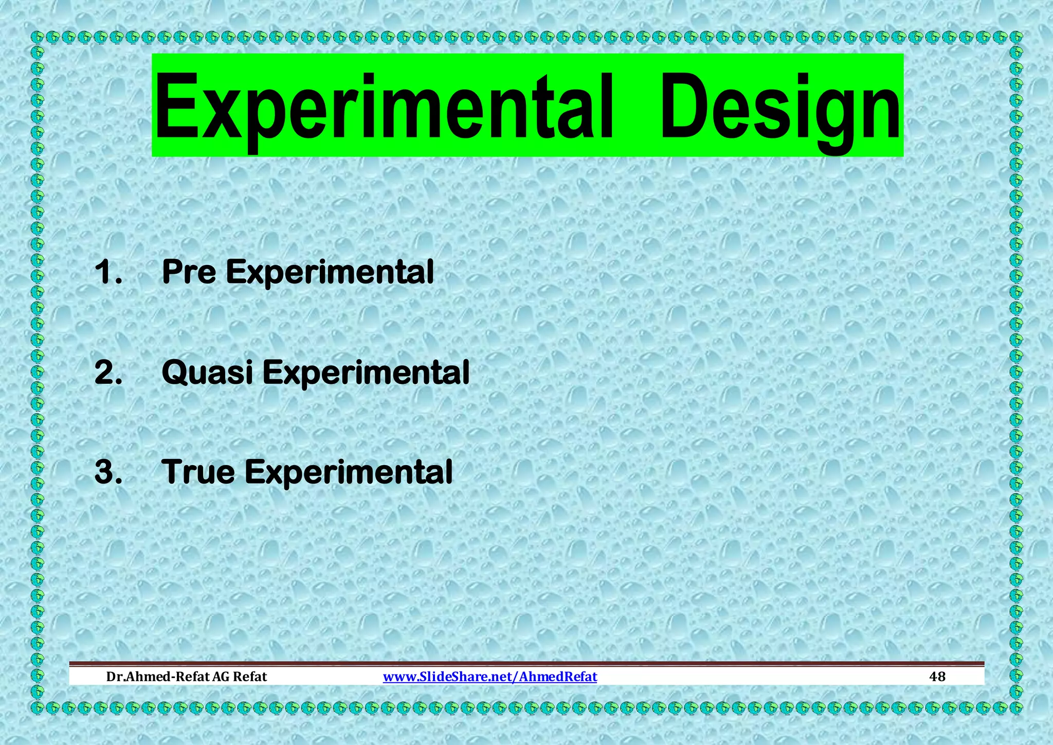 Experimental Design
1.

Pre Experimental

2.

Quasi Experimental

3.

True Experimental

Dr.Ahmed-Refat AG Refat

www.SlideShare.net/AhmedRefat

48

 