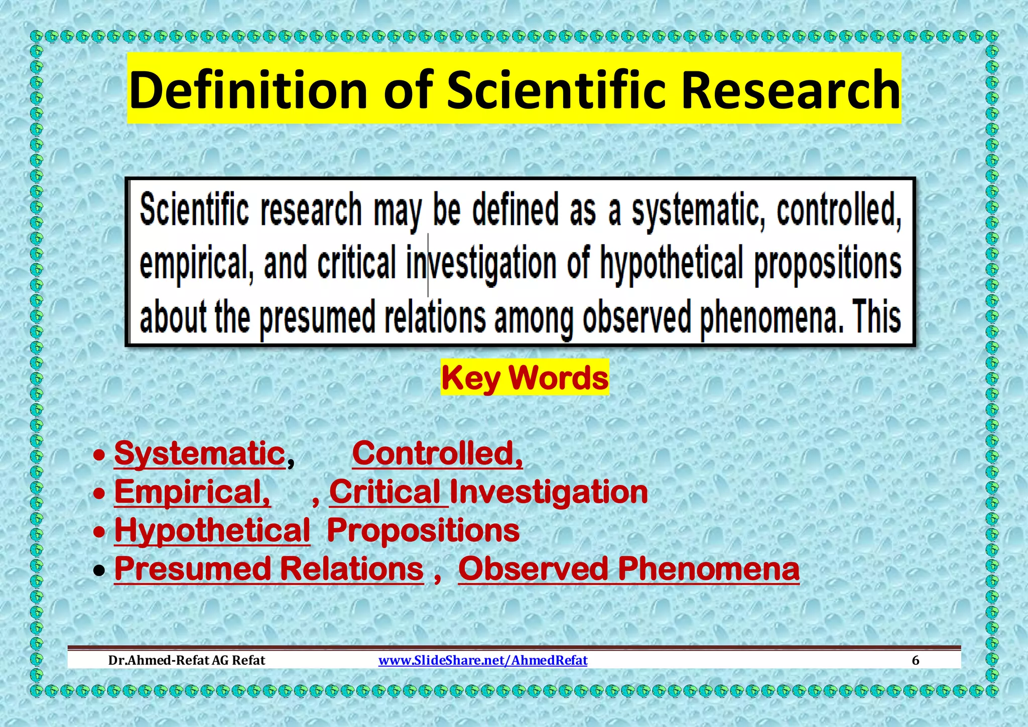 Definition of Scientific Research

Key Words
 Systematic,
Controlled,
 Empirical, , Critical Investigation
 Hypothetical Propositions
 Presumed Relations , Observed Phenomena
Dr.Ahmed-Refat AG Refat

www.SlideShare.net/AhmedRefat

6

 