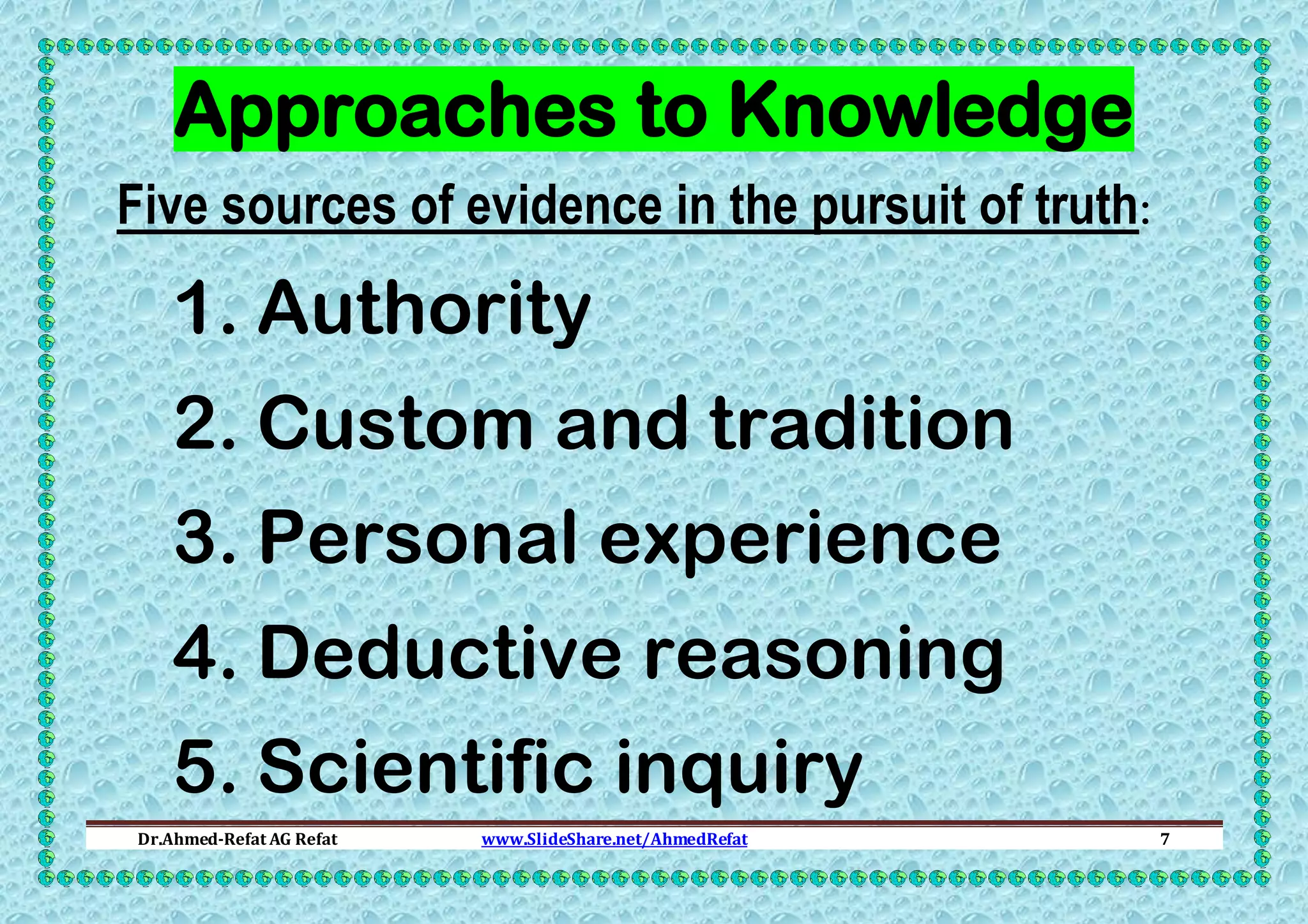 Approaches to Knowledge
Five sources of evidence in the pursuit of truth:

1. Authority
2. Custom and tradition
3. Personal experience
4. Deductive reasoning
5. Scientific inquiry
Dr.Ahmed-Refat AG Refat

www.SlideShare.net/AhmedRefat

7

 