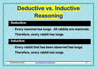 Deductive vs. Inductive
Reasoning
• Deductive:
– Every mammal has lungs. All rabbits are mammals.
Therefore, every rabbit has lungs.
• Inductive:
– Every rabbit that has been observed has lungs.
Therefore, every rabbit has lungs.

Dr.Ahmed-Refat AG Refat

www.SlideShare.net/AhmedRefat

10

 