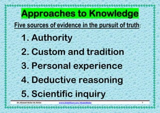 Approaches to Knowledge
Five sources of evidence in the pursuit of truth:

1. Authority
2. Custom and tradition
3. Personal experience
4. Deductive reasoning
5. Scientific inquiry
Dr.Ahmed-Refat AG Refat

www.SlideShare.net/AhmedRefat

7

 