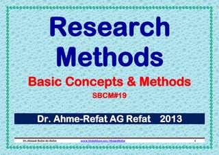 Research
Methods
Basic Concepts & Methods
SBCM#19

Dr. Ahme-Refat AG Refat 2013
Dr.Ahmed-Refat AG Refat

www.SlideShare.net/AhmedRefat

1

 