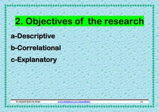 2. Objectives of the research
a-Descriptive
b-Correlational
c-Explanatory

Dr.Ahmed-Refat AG Refat

www.SlideShare.net/Ahm...