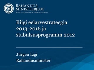 Riigi eelarvestrateegia
2013-2016 ja
stabiilsusprogramm 2012


Jürgen Ligi
Rahandusminister
 