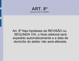 ART. 8º Resolução TSE nº 21.538/2003 Art. 8º Nas hipóteses de REVISÃO ou SEGUNDA VIA, o título eleitoral será expedido automaticamente e a data de domicílio do eleitor não será alterada. 
