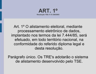 Art. 1º O alistamento eleitoral, mediante processamento eletrônico de dados, implantado nos termos da lei 7.444/85, será efetuado, em todo território nacional, na conformidade do referido diploma legal e desta resolução. Parágrafo único. Os TRE's adotarão o sistema de alistamento desenvolvido pelo TSE. ART. 1º Resolução TSE nº 21.538/2003 
