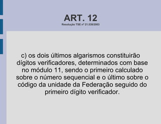 ART. 12 Resolução TSE nº 21.538/2003 c) os dois últimos algarismos constituirão dígitos verificadores, determinados com base no módulo 11, sendo o primeiro calculado sobre o número sequencial e o último sobre o código da unidade da Federação seguido do primeiro dígito verificador. 