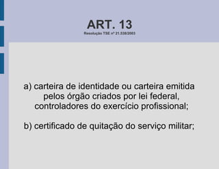 ART. 13 Resolução TSE nº 21.538/2003 a) carteira de identidade ou carteira emitida pelos órgão criados por lei federal, controladores do exercício profissional; b) certificado de quitação do serviço militar; 