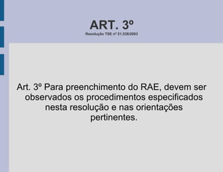 Art. 3º Para preenchimento do RAE, devem ser observados os procedimentos especificados nesta resolução e nas orientações pertinentes. ART. 3º Resolução TSE nº 21.538/2003 
