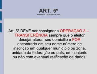 Art. 5º DEVE ser consignada  OPERAÇÃO 3 – TRANSFERÊNCIA  sempre que o eleitor desejar alterar seu domicílio e  FOR  encontrado em seu nome número de inscrição em qualquer município ou zona, unidade da federação ou país, em conjunto ou não com eventual retificação de dados. ART. 5º Resolução TSE nº 21.538/2003 