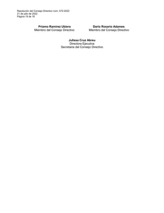 Resolución del Consejo Directivo núm. 072-2022
21 de julio de 2022
Página 19 de 18
Príamo Ramírez Ubiera
Miembro del Consejo Directivo
Darío Rosario Adames
Miembro del Consejo Directivo
Julissa Cruz Abreu
Directora Ejecutiva
Secretaria del Consejo Directivo
 