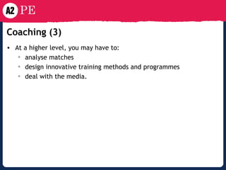 Coaching (3) At a higher level, you may have to: analyse matches  design innovative training methods and programmes deal with the media. 