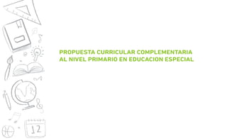 PROPUESTA CURRICULAR COMPLEMENTARIA
AL NIVEL PRIMARIO EN EDUCACION ESPECIAL
IF-2019-04732160-GDEBA-DEEDGCYE
página 1 de 45
 