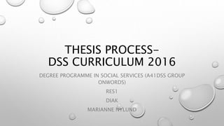THESIS PROCESS-
DSS CURRICULUM 2016
DEGREE PROGRAMME IN SOCIAL SERVICES (A41DSS GROUP
ONWORDS)
RES1
DIAK
MARIANNE NYLUND
 