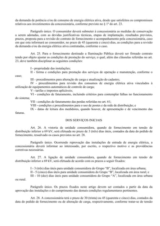 da demanda de potência e/ou de consumo de energia elétrica ativa, desde que satisfeitos os compromissos
relativos aos investimentos da concessionária, conforme previsto no § 1º do art. 23.
Parágrafo único. O consumidor deverá submeter à concessionária as medidas de conservação
a serem adotadas, com as devidas justificativas técnicas, etapas de implantação, resultados previstos,
prazos, proposta para a revisão do contrato de fornecimento e acompanhamento pela concessionária, caso
em que esta informará ao consumidor, no prazo de 45 (quarenta e cinco) dias, as condições para a revisão
da demanda e/ou da energia elétrica ativa contratadas, conforme o caso.
Art. 25. Para o fornecimento destinado a Iluminação Pública deverá ser firmado contrato
tendo por objeto ajustar as condições de prestação do serviço, o qual, além das cláusulas referidas no art.
23, deve também disciplinar as seguintes condições:
I - propriedade das instalações;
II - forma e condições para prestação dos serviços de operação e manutenção, conforme o
caso;
III - procedimentos para alteração de carga e atualização do cadastro;
IV - procedimentos para revisão dos consumos de energia elétrica ativa vinculados à
utilização de equipamentos automáticos de controle de carga;
V - tarifas e impostos aplicáveis;
VI - condições de faturamento, incluindo critérios para contemplar falhas no funcionamento
do sistema;
VII - condições de faturamento das perdas referidas no art. 61;
VIII - condições e procedimentos para o uso de postes e da rede de distribuição; e
IX - datas de leitura dos medidores, quando houver, de apresentação e de vencimento das
faturas.
DOS SERVIÇOS INICIAIS
Art. 26. A vistoria de unidade consumidora, quando de fornecimento em tensão de
distribuição inferior a 69 kV, será efetuada no prazo de 3 (três) dias úteis, contados da data do pedido de
fornecimento, ressalvado os casos previstos no art. 28.
Parágrafo único. Ocorrendo reprovação das instalações de entrada de energia elétrica, a
concessionária deverá informar ao interessado, por escrito, o respectivo motivo e as providências
corretivas necessárias.
Art. 27. A ligação de unidade consumidora, quando de fornecimento em tensão de
distribuição inferior a 69 kV, será efetuada de acordo com os prazos a seguir fixados:
I - 3 (três) dias úteis para unidade consumidora do Grupo “B”, localizada em área urbana;
II - 5 (cinco) dias úteis para unidade consumidora do Grupo “B”, localizada em área rural; e
III - 10 (dez) dias úteis para unidade consumidora do Grupo “A”, localizada em área urbana
ou rural.
Parágrafo único. Os prazos fixados neste artigo devem ser contados a partir da data da
aprovação das instalações e do cumprimento das demais condições regulamentares pertinentes.
Art. 28. A concessionária terá o prazo de 30 (trinta) ou 45 (quarenta e cinco) dias, contados da
data do pedido de fornecimento ou de alteração de carga, respectivamente, conforme tratar-se de tensão
 