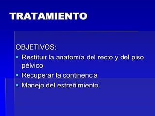 TRATAMIENTO
OBJETIVOS:
 Restituir la anatomía del recto y del piso
pélvico
 Recuperar la continencia
 Manejo del estreñimiento

 