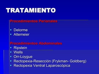 TRATAMIENTO
Procedimientos Perianales
 Delorme
 Altemeier
Procedimientos Abdominales
 Ripstein
 Wells
 Orr-Loygue
 Rectopexia-Resección (Frykman- Goldberg)
 Rectopexia Ventral Laparoscópica

 