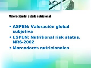 Valoración del estado nutricional 
• ASPEN: Valoración global 
subjetiva 
• ESPEN: Nutritional risk status. 
NRS-2002 
• Marcadores nutricionales 
 