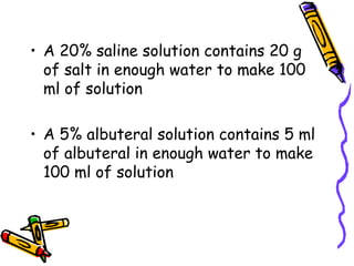 A 20% saline solution contains 20 g of salt in enough water to make 100 ml of solution A 5% albuteral solution contains 5 ml of albuteral in enough water to make 100 ml of solution 
