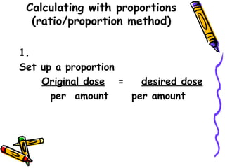 Calculating with proportions (ratio/proportion method) 1.  Set up a proportion Original dose   =  desired dose   per  amount per amount 
