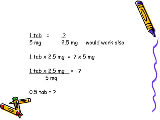 1 tab   =   ? 5 mg 2.5 mg  would work also 1 tab x 2.5 mg  =  ? x 5 mg 1 tab x 2.5 mg  =  ? 5 mg 0.5 tab = ? 