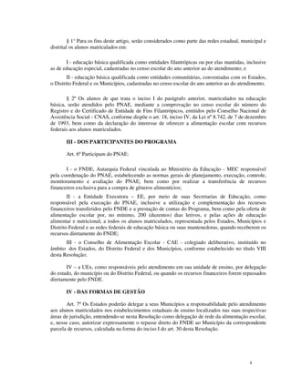 § 1° Para os fins deste artigo, serão considerados como parte das redes estadual, municipal e
distrital os alunos matriculados em:

       I - educação básica qualificada como entidades filantrópicas ou por elas mantidas, inclusive
as de educação especial, cadastradas no censo escolar do ano anterior ao do atendimento; e
        II - educação básica qualificada como entidades comunitárias, conveniadas com os Estados,
o Distrito Federal e os Municípios, cadastradas no censo escolar do ano anterior ao do atendimento.

       § 2º Os alunos de que trata o inciso I do parágrafo anterior, matriculados na educação
básica, serão atendidos pelo PNAE, mediante a comprovação no censo escolar do número do
Registro e do Certificado de Entidade de Fins Filantrópicos, emitidos pelo Conselho Nacional de
Assistência Social - CNAS, conforme dispõe o art. 18, inciso IV, da Lei nº 8.742, de 7 de dezembro
de 1993, bem como da declaração do interesse de oferecer a alimentação escolar com recursos
federais aos alunos matriculados.

       III - DOS PARTICIPANTES DO PROGRAMA

       Art. 6º Participam do PNAE:

       I - o FNDE, Autarquia Federal vinculada ao Ministério da Educação - MEC responsável
pela coordenação do PNAE, estabelecendo as normas gerais de planejamento, execução, controle,
monitoramento e avaliação do PNAE, bem como por realizar a transferência de recursos
financeiros exclusiva para a compra de gêneros alimentícios;
        II - a Entidade Executora – EE, por meio de suas Secretarias de Educação, como
responsável pela execução do PNAE, inclusive a utilização e complementação dos recursos
financeiros transferidos pelo FNDE e a prestação de contas do Programa, bem como pela oferta de
alimentação escolar por, no mínimo, 200 (duzentos) dias letivos, e pelas ações de educação
alimentar e nutricional, a todos os alunos matriculados, representada pelos Estados, Municípios e
Distrito Federal e as redes federais de educação básica ou suas mantenedoras, quando receberem os
recursos diretamente do FNDE;
       III - o Conselho de Alimentação Escolar - CAE - colegiado deliberativo, instituído no
âmbito dos Estados, do Distrito Federal e dos Municípios, conforme estabelecido no título VIII
desta Resolução;

       IV – a UEx, como responsáveis pelo atendimento em sua unidade de ensino, por delegação
do estado, do município ou do Distrito Federal, ou quando os recursos financeiros forem repassados
diretamente pelo FNDE.

       IV - DAS FORMAS DE GESTÃO

       Art. 7º Os Estados poderão delegar a seus Municípios a responsabilidade pelo atendimento
aos alunos matriculados nos estabelecimentos estaduais de ensino localizados nas suas respectivas
áreas de jurisdição, entendendo-se nesta Resolução como delegação de rede da alimentação escolar,
e, nesse caso, autorizar expressamente o repasse direto do FNDE ao Município da correspondente
parcela de recursos, calculada na forma do inciso I do art. 30 desta Resolução.




                                                                                              4
 