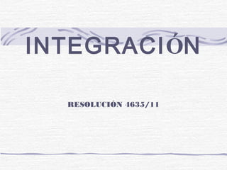 INTEGRACIÓN
RESOLUCIÓN 4635/11
 