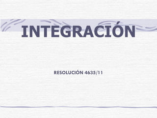 INTEGRACIÓN

   RESOLUCIÓN 4635/11
 