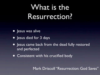 What is the
        Resurrection?
• Jesus was alive
• Jesus died for 3 days
• Jesus came back from the dead fully restored
  and perfected
• Consistent with his cruciﬁed body
            Mark Driscoll “Resurrection: God Saves”
 