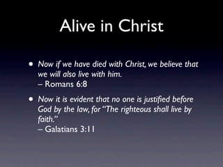 Alive in Christ

• Now if we have died with Christ, we believe that
  we will also live with him.
  – Romans 6:8
• Now it is evident that no one is justiﬁed before
  God by the law, for “The righteous shall live by
  faith.”
  – Galatians 3:11
 
