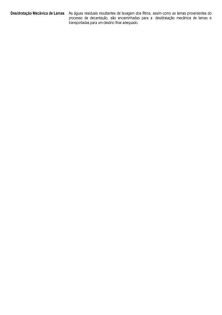 Desidratação Mecânica de Lamas: As águas residuais resultantes de lavagem dos filtros, assim como as lamas provenientes do
processo de decantação, são encaminhadas para a desidratação mecânica de lamas e
transportadas para um destino final adequado.
 