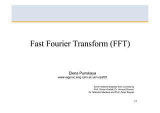 55
Fast Fourier Transform (FFT)
Elena Punskaya
www-sigproc.eng.cam.ac.uk/~op205
Some material adapted from courses by
Prof. Simon Godsill, Dr. Arnaud Doucet,
Dr. Malcolm Macleod and Prof. Peter Rayner
 