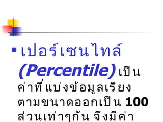 เปอร์เซนไทล์  (Percentile)   เป็นค่าที่แบ่งข้อมูลเรียงตามขนาดออกเป็น   100  ส่วนเท่าๆกัน  จึงมีค่าเป็น  P 1 , P 2 , …,  และ  P 99   ตามลำดับ 