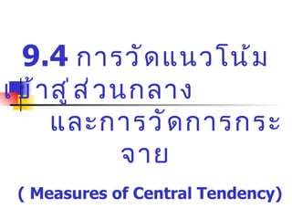 9.4   การวัดแนวโน้มเข้าสู่ส่วนกลาง  และการวัดการกระจาย ( Measures of Central Tendency) 